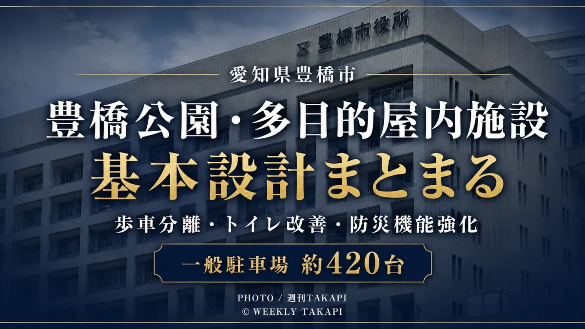 豊橋市が進める豊橋公園・多目的屋内施設の基本設計で歩車分離、駐車場、トイレ、防災機能などが具体化したことを伝える週刊TAKAPIの報道アイキャッチ