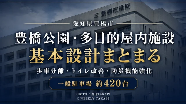 豊橋市が進める豊橋公園・多目的屋内施設の基本設計で歩車分離、駐車場、トイレ、防災機能などが具体化したことを伝える週刊TAKAPIの報道アイキャッチ