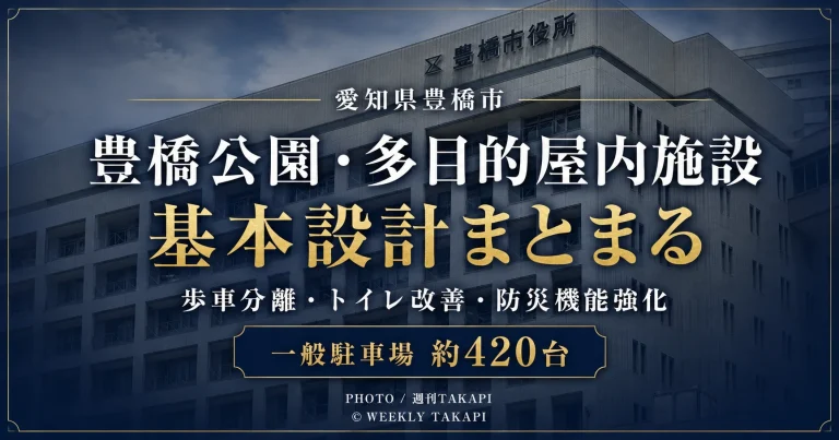 豊橋市が進める豊橋公園・多目的屋内施設の基本設計で歩車分離、駐車場、トイレ、防災機能などが具体化したことを伝える週刊TAKAPIの報道アイキャッチ