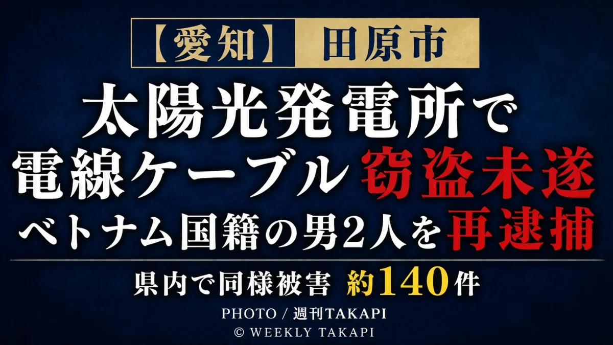 愛知県田原市の太陽光発電所で電線ケーブルを盗もうとしたとしてベトナム国籍の男2人が再逮捕され、県内で同様の被害が約140件確認されていることを伝える週刊TAKAPIの報道アイキャッチ