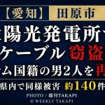 愛知県田原市の太陽光発電所で電線ケーブルを盗もうとしたとしてベトナム国籍の男2人が再逮捕され、県内で同様の被害が約140件確認されていることを伝える週刊TAKAPIの報道アイキャッチ