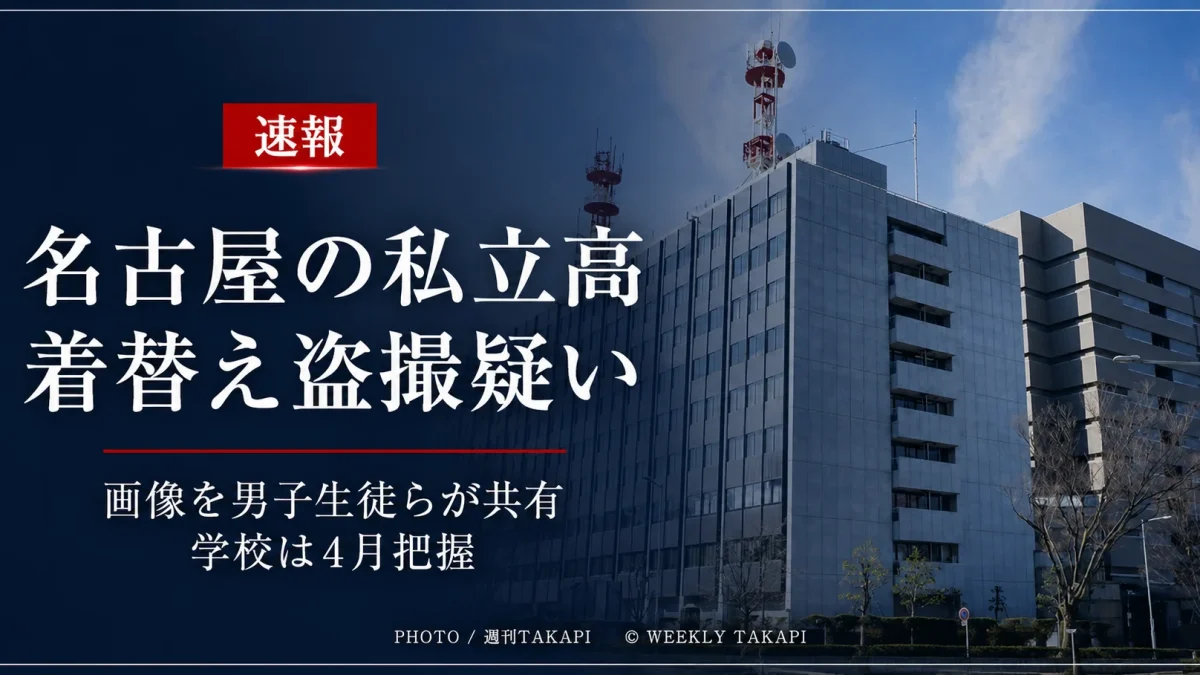 名古屋市の私立高校で女子生徒の着替えが盗撮された疑いと画像共有問題を伝える週刊TAKAPI報道アイキャッチ