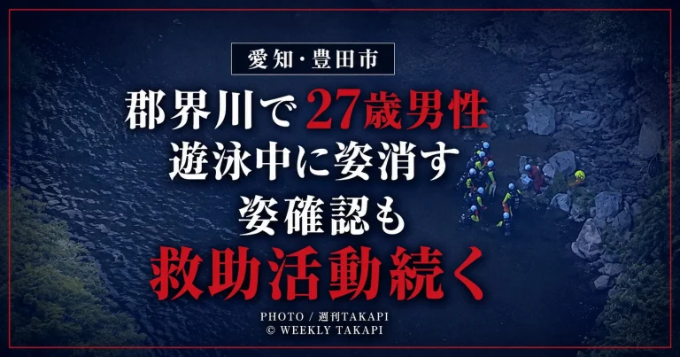 愛知県豊田市滝脇町の郡界川で27歳男性とみられる人物が遊泳中に姿が見えなくなり、消防やヘリコプターなどが救助活動を続けていることを伝える週刊TAKAPIのアイキャッチ