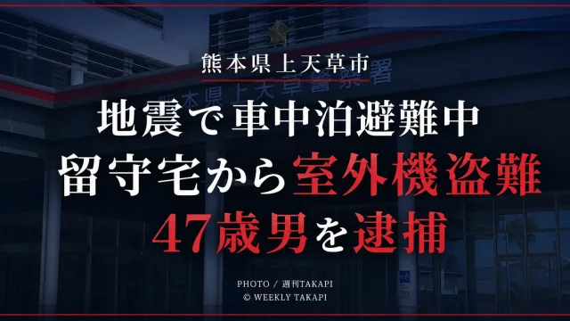令和8年熊本地震の影響で車中泊避難をしていた上天草市の男性宅からエアコン室外機が盗まれた疑いで47歳男が逮捕された事件を伝える週刊TAKAPIの報道アイキャッチ
