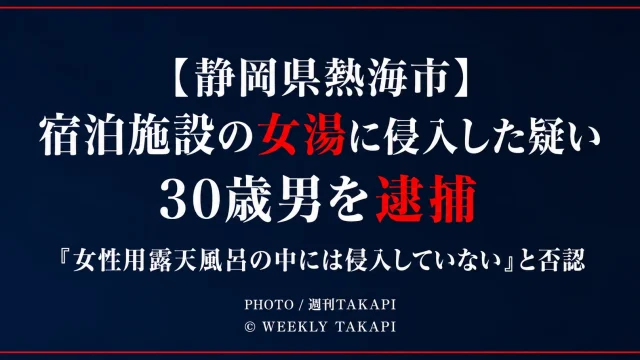 静岡県熱海市の宿泊施設で女性用浴場に侵入した疑いで30歳男が逮捕された事件を伝える週刊TAKAPIの報道アイキャッチ