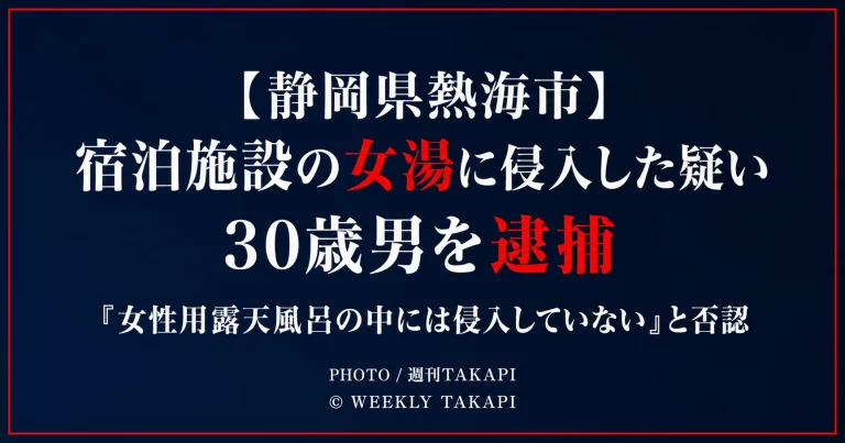 静岡県熱海市の宿泊施設で女性用浴場に侵入した疑いで30歳男が逮捕された事件を伝える週刊TAKAPIの報道アイキャッチ