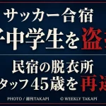 サッカー合宿先の民宿の脱衣所で男子中学生2人を盗撮した疑いで元クラブスタッフの45歳男が再逮捕された事件を伝える週刊TAKAPIのアイキャッチ