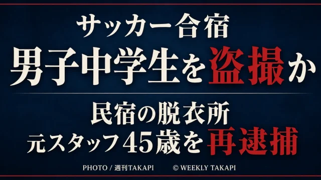 サッカー合宿先の民宿の脱衣所で男子中学生2人を盗撮した疑いで元クラブスタッフの45歳男が再逮捕された事件を伝える週刊TAKAPIのアイキャッチ