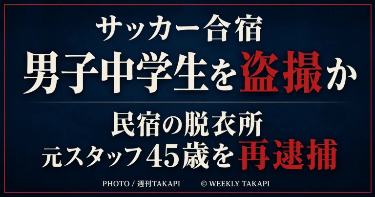 サッカー合宿先の民宿の脱衣所で男子中学生2人を盗撮した疑いで元クラブスタッフの45歳男が再逮捕された事件を伝える週刊TAKAPIのアイキャッチ
