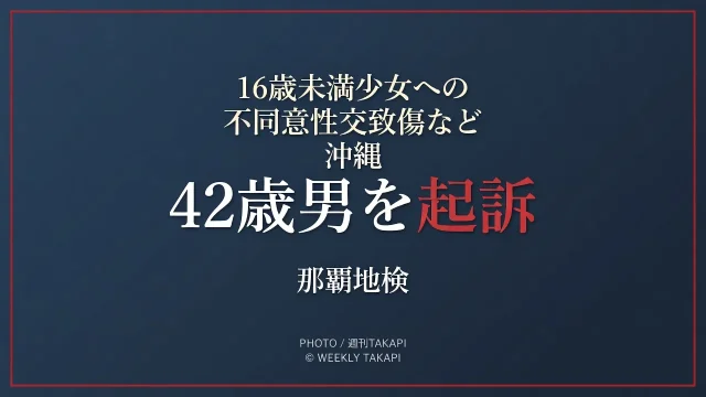 沖縄本島内で16歳未満の少女に対する不同意性交致傷などの罪で42歳男が起訴された事件を伝える週刊TAKAPIの報道アイキャッチ