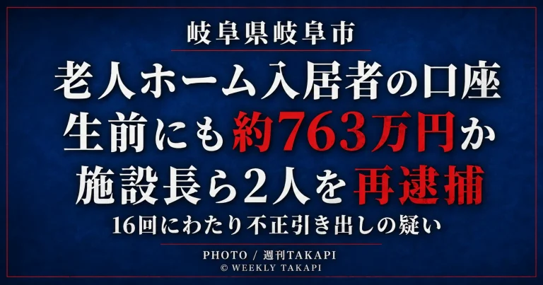 岐阜市の有料老人ホームで入居男性のキャッシュカードを使い、生前にも約763万円を不正に引き出した疑いで施設長と職員が再逮捕されたことを伝える週刊TAKAPIの報道アイキャッチ