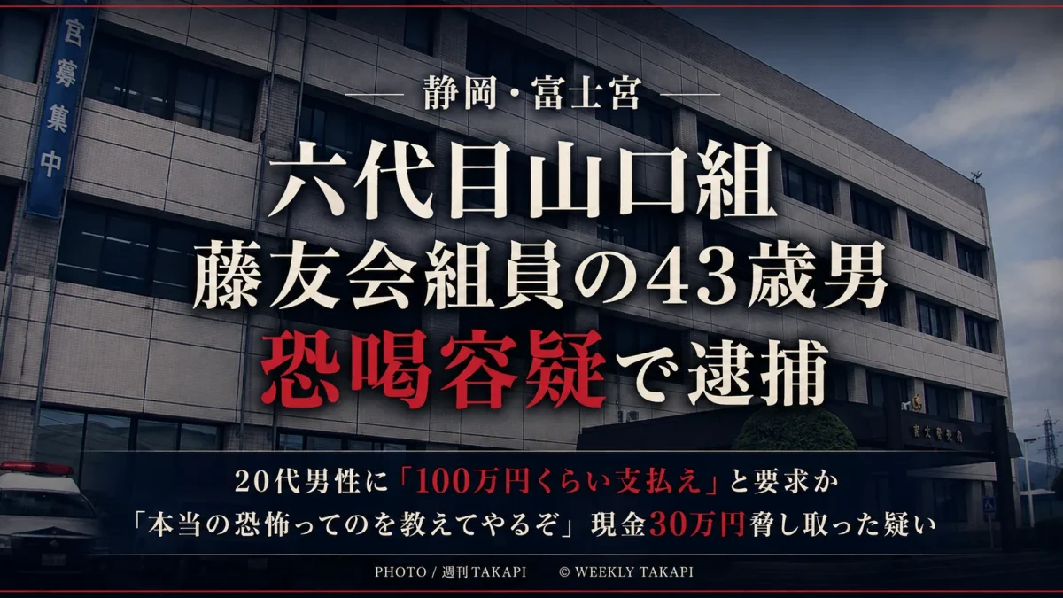 静岡県富士宮市で六代目山口組藤友会組員の43歳男が恐喝容疑で逮捕された事件を伝える週刊TAKAPIの報道アイキャッチ