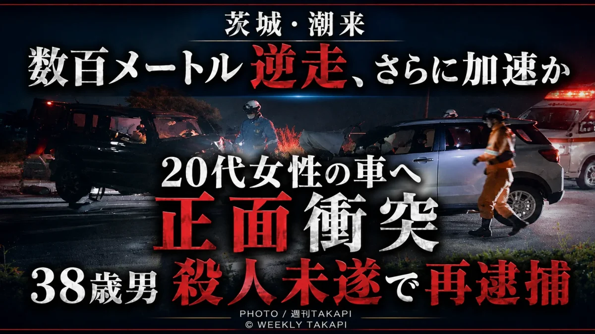 茨城県潮来市で38歳男が数百メートル逆走し、20代女性の車に正面衝突したとして殺人未遂容疑で再逮捕された事件を伝える週刊TAKAPIのアイキャッチ