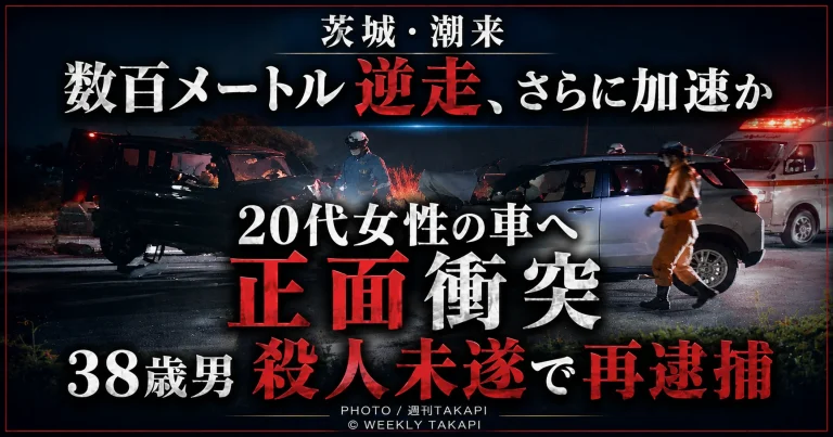 茨城県潮来市で38歳男が数百メートル逆走し、20代女性の車に正面衝突したとして殺人未遂容疑で再逮捕された事件を伝える週刊TAKAPIのアイキャッチ