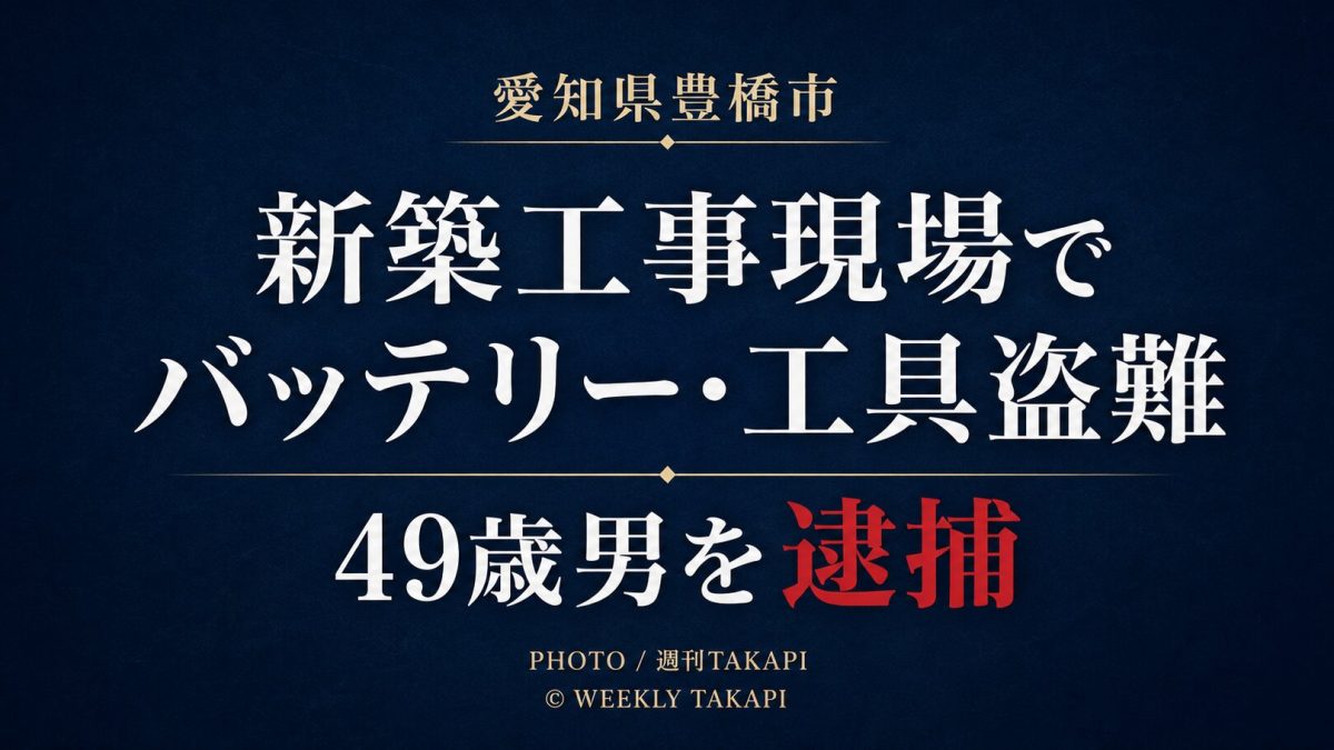 愛知県豊橋市の新築工事現場からバッテリーや工具類を盗んだ疑いで49歳男が逮捕された事件を伝える週刊TAKAPIのアイキャッチ画像