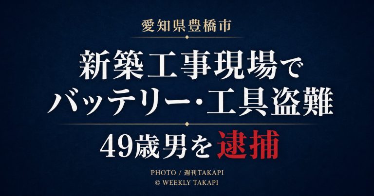 愛知県豊橋市の新築工事現場からバッテリーや工具類を盗んだ疑いで49歳男が逮捕された事件を伝える週刊TAKAPIのアイキャッチ画像