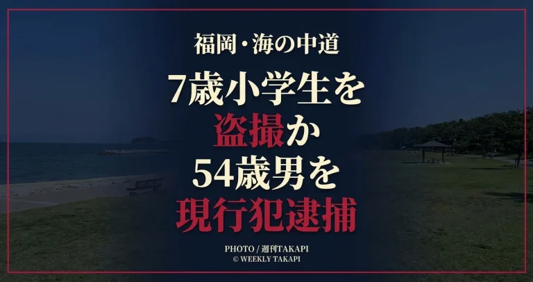福岡市東区の海の中道サンシャインプールで7歳小学生を盗撮した疑いで54歳男が現行犯逮捕された事件を伝える週刊TAKAPI報道アイキャッチ