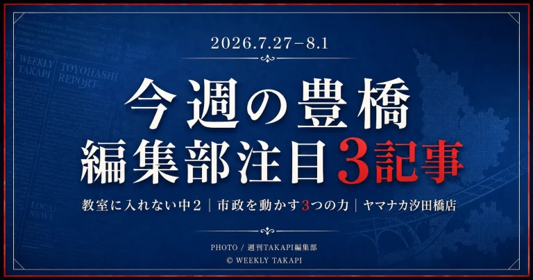2026年7月27日から8月1日までの豊橋市ニュースから、香害で教室に入れない中学2年生、長坂市長・豊橋市議会・経済界の関係、ヤマナカ汐田橋店のリニューアルを紹介する週刊TAKAPI編集部ピックアップ