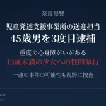 奈良県警が重度の心身障がいがある13歳未満の少女への性的暴行などの疑いで45歳男を逮捕した事件のアイキャッチ