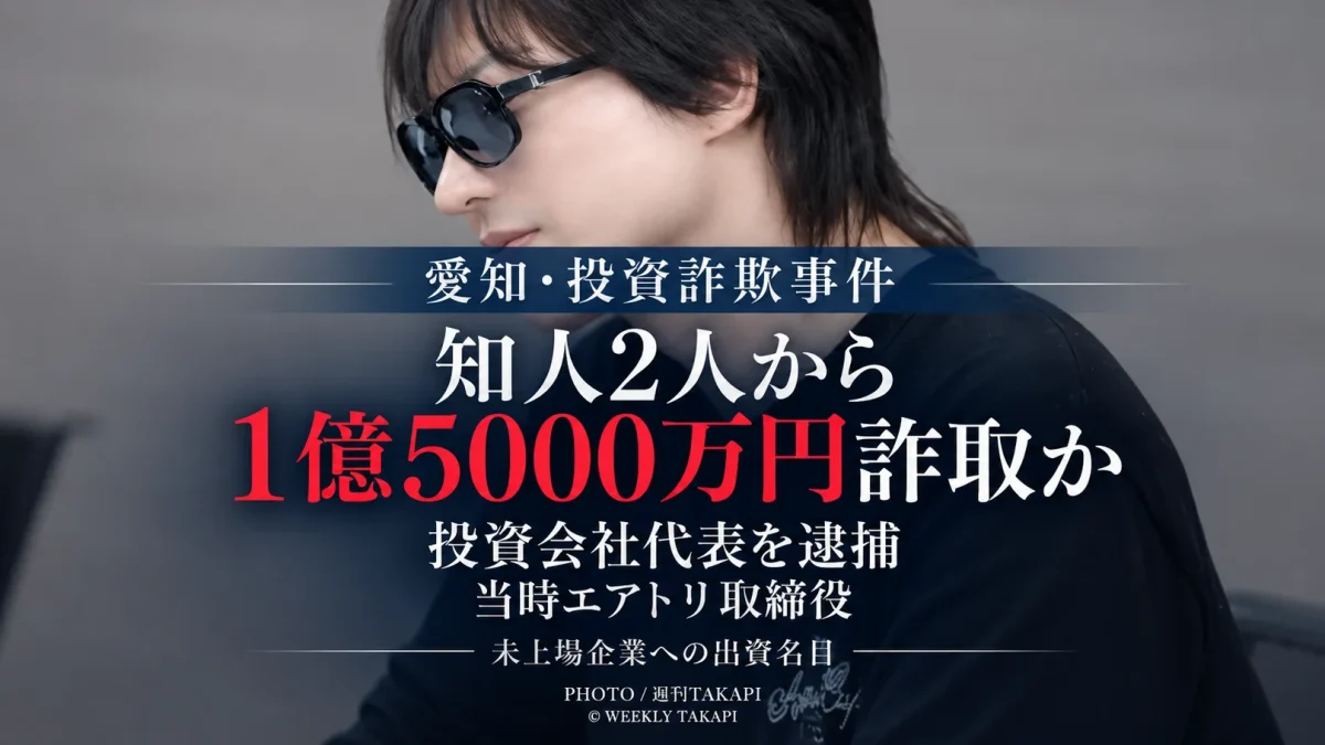未上場企業への投資を持ちかけ、名古屋市の知人男性2人から計1億5000万円をだまし取った疑いで、投資会社プロビズ代表の39歳男が逮捕された事件を伝える週刊TAKAPIのアイキャッチ