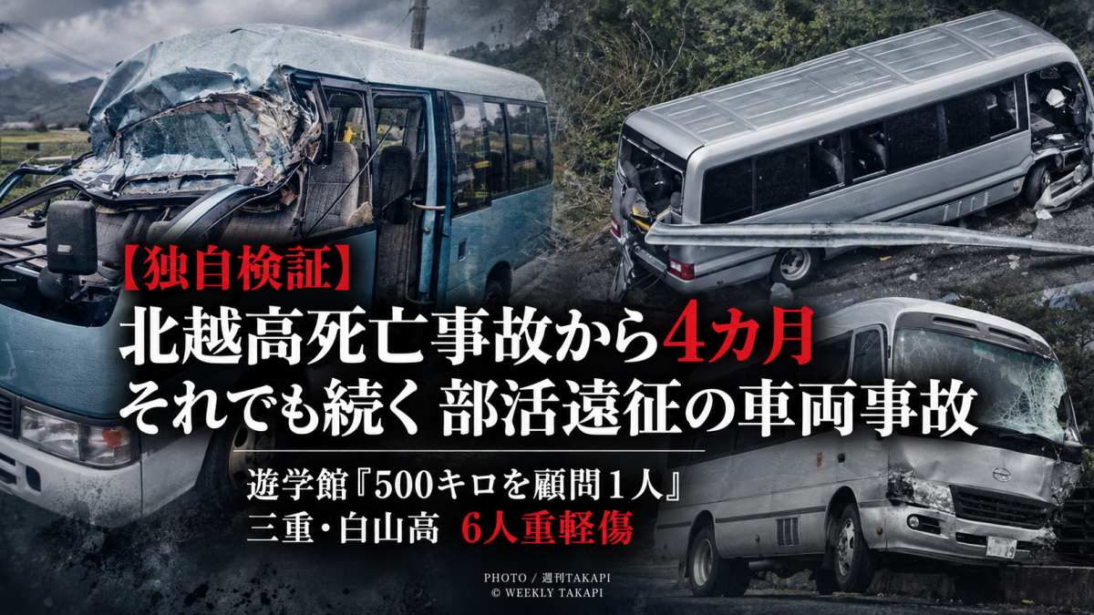 北越高校の部活動遠征中の死亡事故から4カ月後も車両事故が続き、遊学館高校では顧問1人が約500キロを運転、三重県立白山高校では6人が重軽傷を負った問題を検証する週刊TAKAPIの報道アイキャッチ