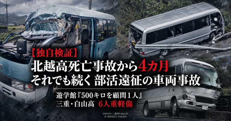 北越高校の部活動遠征中の死亡事故から4カ月後も車両事故が続き、遊学館高校では顧問1人が約500キロを運転、三重県立白山高校では6人が重軽傷を負った問題を検証する週刊TAKAPIの報道アイキャッチ
