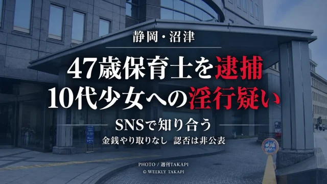 静岡県沼津市で18歳未満の10代少女への淫行疑いにより47歳保育士の男が逮捕された事件を伝える週刊TAKAPIの報道アイキャッチ