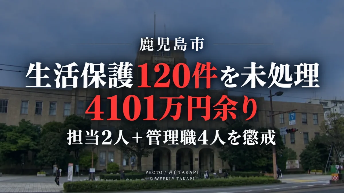 鹿児島市の生活保護事務で120件、4101万6059円分が未処理となり担当職員2人と管理職4人が懲戒処分となった問題を伝える週刊TAKAPIの報道アイキャッチ