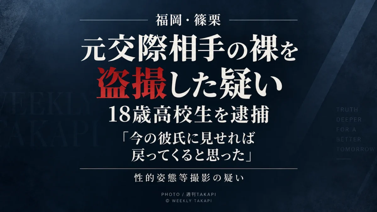 福岡県篠栗町の18歳男子高校生が元交際相手の女子高校生の裸を動画撮影したとして逮捕され、「今の彼氏に見せれば戻ってくると思った」と供述している事件を伝える週刊TAKAPIのアイキャッチ