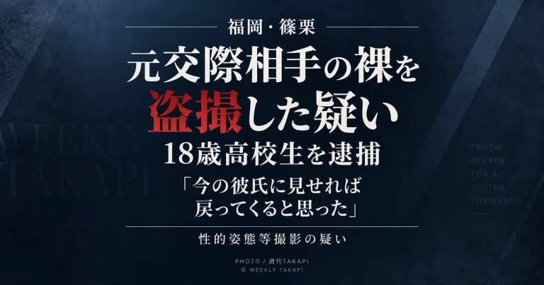 福岡県篠栗町の18歳男子高校生が元交際相手の女子高校生の裸を動画撮影したとして逮捕され、「今の彼氏に見せれば戻ってくると思った」と供述している事件を伝える週刊TAKAPIのアイキャッチ