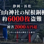 浜松市天竜区の白山神社で本殿などの屋根銅板約6000枚が盗まれ被害額2000万円超とみられる事件を伝える報道アイキャッチ