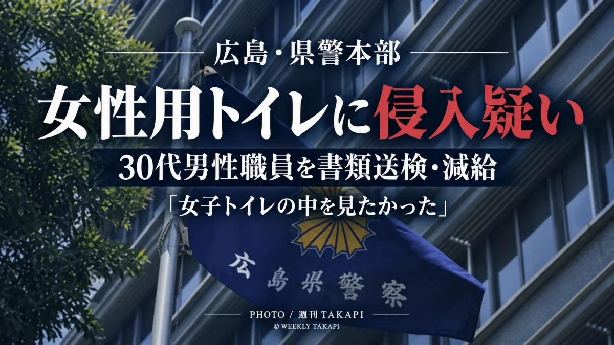 広島県警本部の女性用トイレに勤務中に侵入した疑いで30代男性警察職員が建造物侵入容疑で書類送検され減給処分となった事案を伝える週刊TAKAPIの報道アイキャッチ