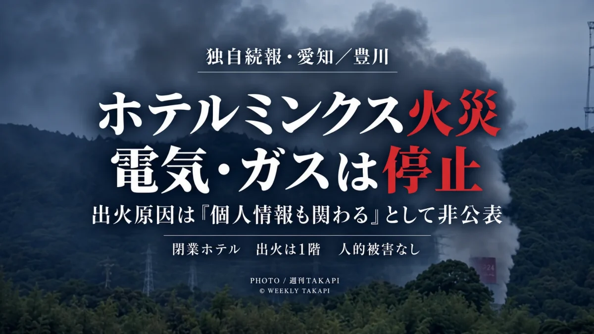 愛知県豊川市長沢町の閉業中ホテルミンクスで発生した火災について、出火場所が1階で電気とガスが停止していたことや、消防が出火原因を「個人情報も関わる」として非公表としたことを伝える週刊TAKAPIの独自続報アイキャッチ