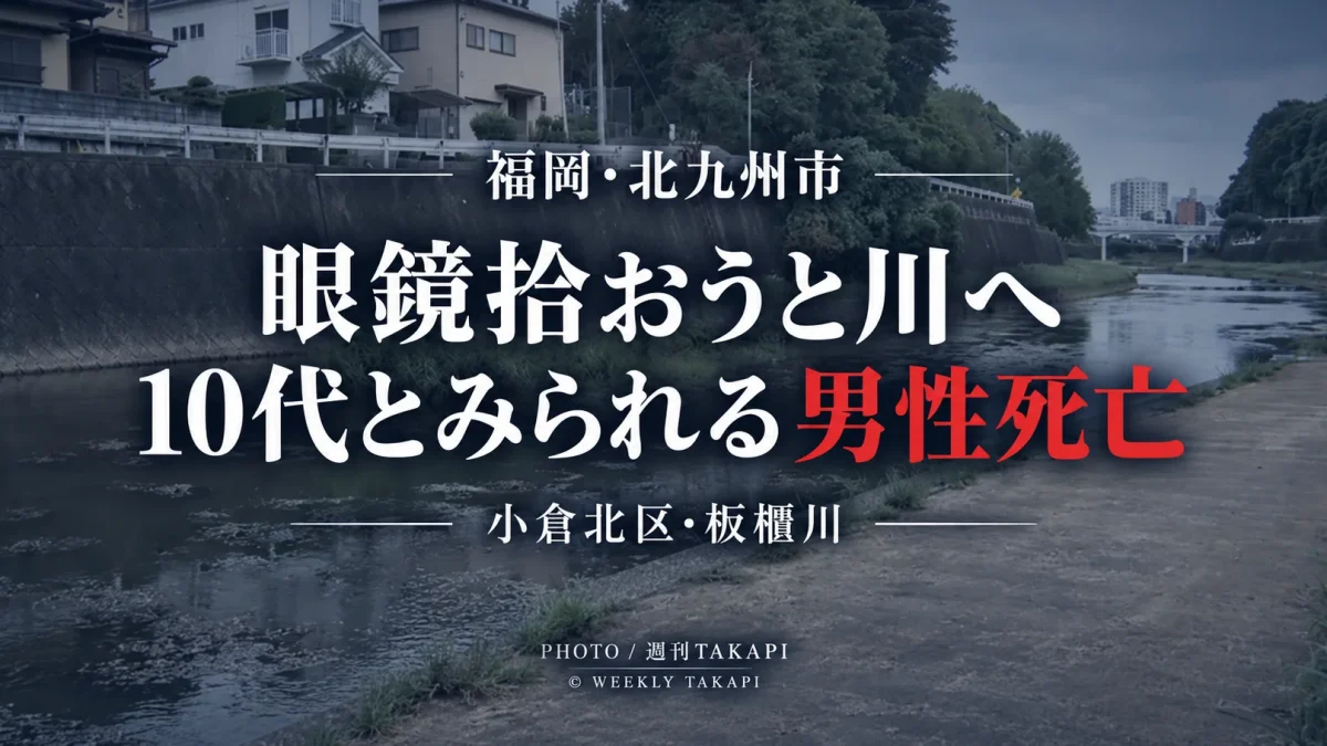 北九州市小倉北区の板櫃川で落ちた眼鏡を拾おうとして川に入った10代とみられる男性が死亡した事故を伝える週刊TAKAPIの報道アイキャッチ