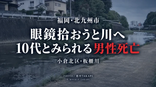 北九州市小倉北区の板櫃川で落ちた眼鏡を拾おうとして川に入った10代とみられる男性が死亡した事故を伝える週刊TAKAPIの報道アイキャッチ