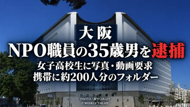 大阪府警が当時15歳の女子高校生に性的な写真や動画を送信させた疑いでNPO職員の35歳男を逮捕し携帯電話から約200人分のフォルダーが確認された事件を伝える週刊TAKAPIの報道アイキャッチ