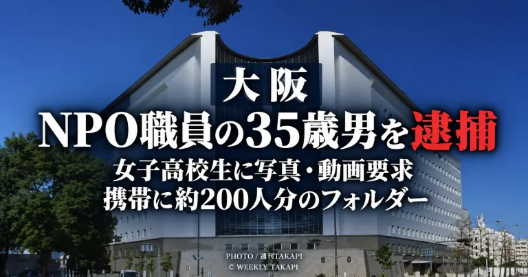 大阪府警が当時15歳の女子高校生に性的な写真や動画を送信させた疑いでNPO職員の35歳男を逮捕し携帯電話から約200人分のフォルダーが確認された事件を伝える週刊TAKAPIの報道アイキャッチ