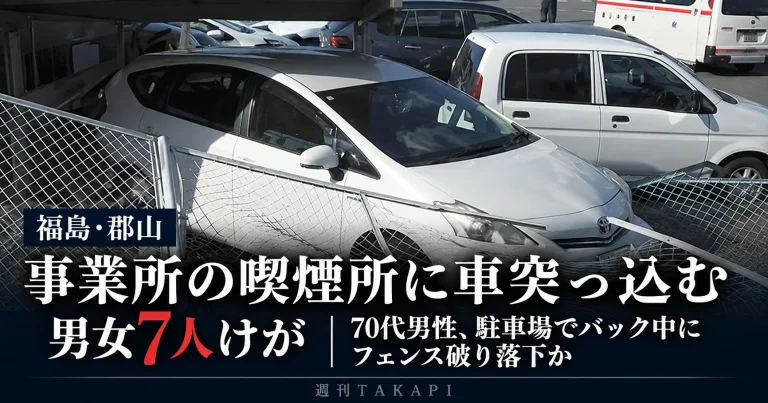 福島県郡山市の事業所で車がフェンスを破って喫煙所側へ突っ込み、70代の運転男性を含む男女7人がけがをした事故を伝える週刊TAKAPIの報道アイキャッチ