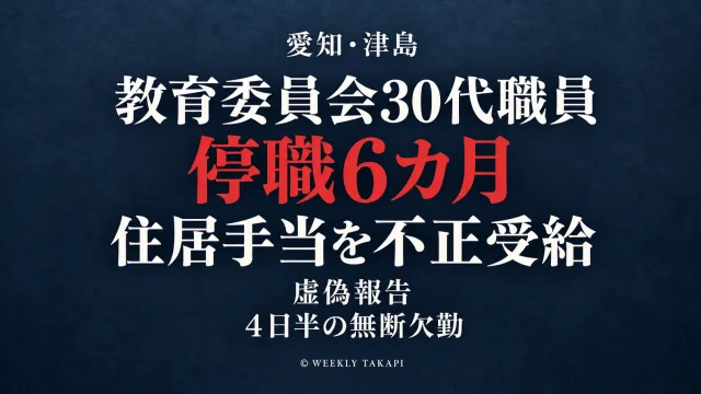 愛知県津島市の教育委員会に勤務する30代職員が住居手当の不正受給や虚偽報告、4日半の無断欠勤を理由に停職6カ月の懲戒処分を受けた事案を伝える週刊TAKAPIの報道アイキャッチ