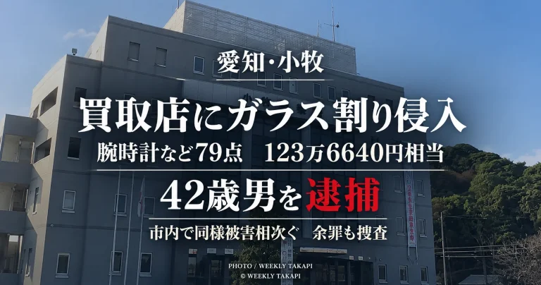 愛知県小牧市の買取店にガラスを割って侵入し腕時計など79点、123万6640円相当を盗んだ疑いで42歳男が逮捕された事件を伝える週刊TAKAPIの報道アイキャッチ