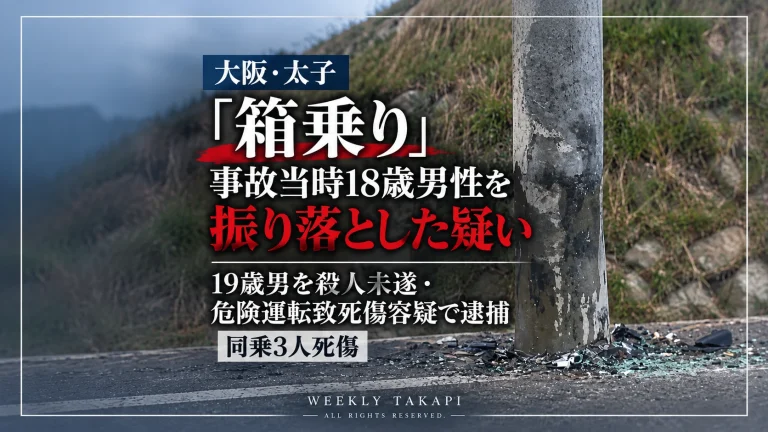 大阪府太子町で事故当時18歳の男性を車の窓枠に座らせた「箱乗り」状態で急加速や蛇行運転を繰り返し、路上へ振り落とした疑いなどで19歳男が殺人未遂と危険運転致死傷容疑で逮捕された事件を伝える週刊TAKAPIの報道アイキャッチ