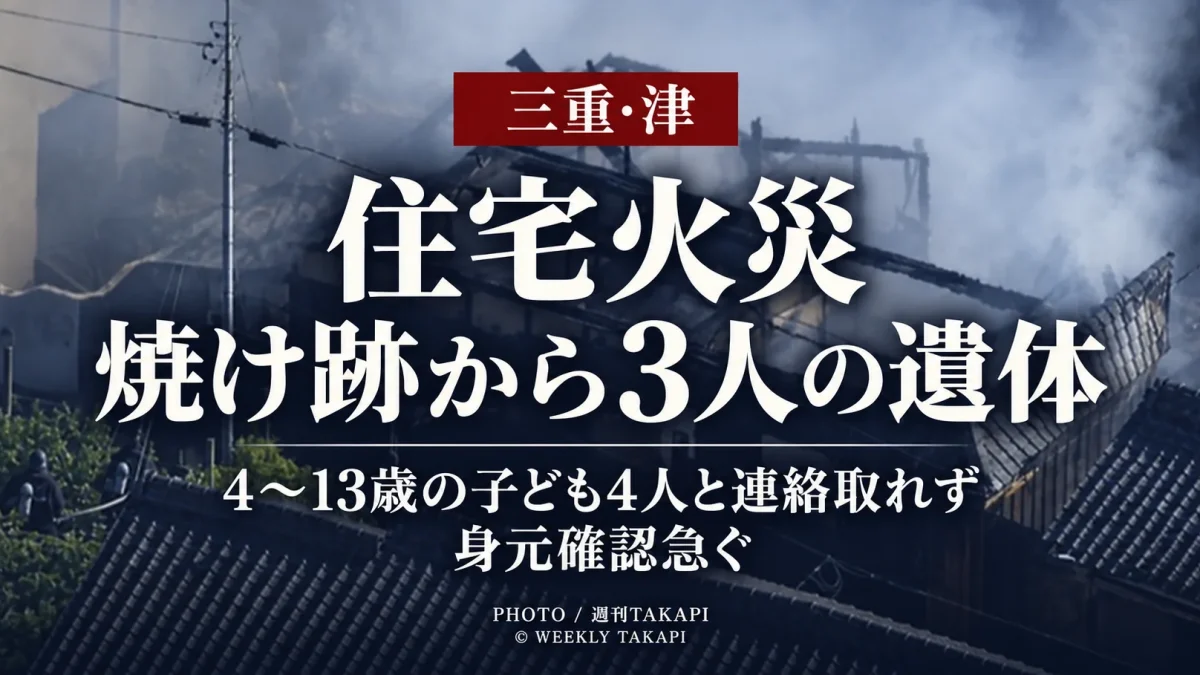 三重県津市香良洲町の住宅火災で焼け跡から3人の遺体が見つかり4歳から13歳の子ども4人と連絡が取れていないことを伝える週刊TAKAPIの報道アイキャッチ